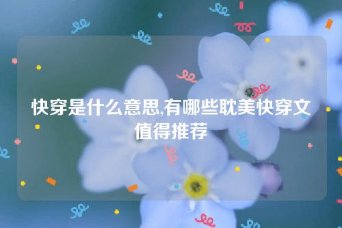 快穿是什么意思,有哪些耽美快穿文值得推薦 快穿是什么意思,有哪些耽美快穿文值得推薦