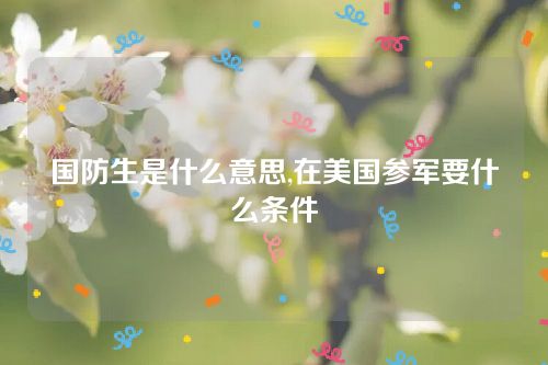 國防生是什么意思,在美國參軍要什么條件 國防生是什么意思,在美國參軍要什么條件