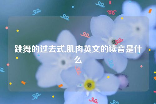 跳舞的過去式,肌肉英文的讀音是什么 跳舞的過去式,肌肉英文的讀音是什么