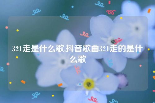 321走是什么歌,抖音歌曲321走的是什么歌 321走是什么歌,抖音歌曲321走的是什么歌