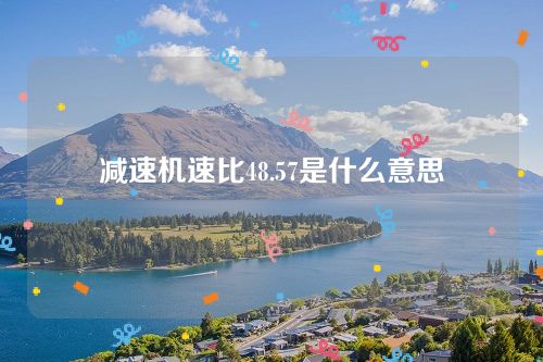 減速機(jī)速比48.57是什么意思 減速機(jī)速比48.57是什么意思
