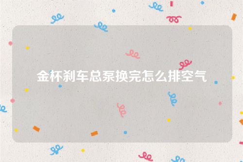 金杯剎車總泵換完怎么排空氣 金杯剎車總泵換完怎么排空氣
