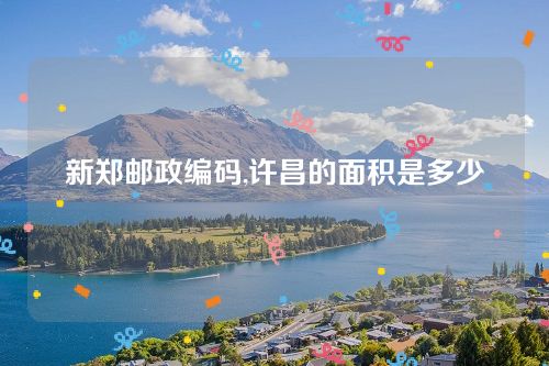 新鄭郵政編碼,許昌的面積是多少 新鄭郵政編碼,許昌的面積是多少