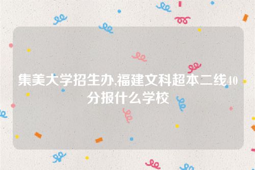 集美大學(xué)招生辦,福建文科超本二線40分報(bào)什么學(xué)校 集美大學(xué)招生辦,福建文科超本二線40分報(bào)什么學(xué)校