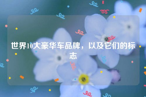 世界10大豪華車品牌,以及它們的標志 世界10大豪華車品牌,以及它們的標志