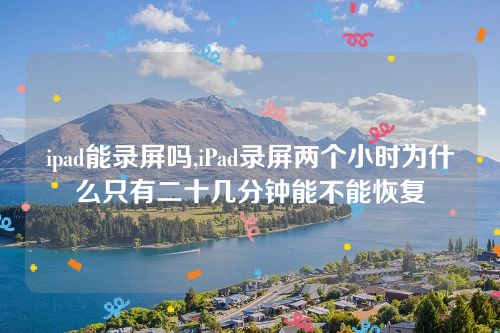 ipad能錄屏嗎,iPad錄屏兩個(gè)小時(shí)為什么只有二十幾分鐘能不能恢復(fù) ipad能錄屏嗎,iPad錄屏兩個(gè)小時(shí)為什么只有二十幾分鐘能不能恢復(fù)