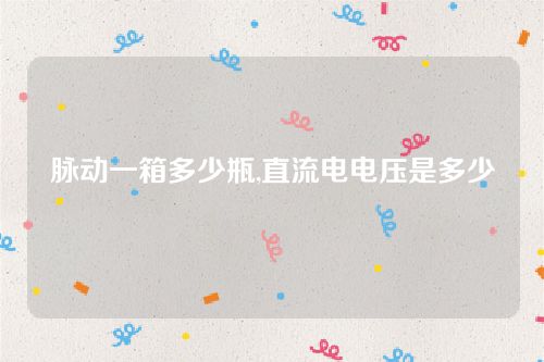 脈動一箱多少瓶,直流電電壓是多少 脈動一箱多少瓶,直流電電壓是多少