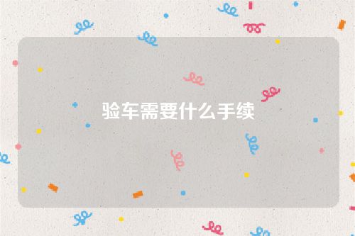 驗車需要什么手續 驗車需要什么手續