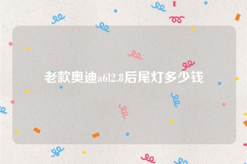 老款奧迪a6l2.8后尾燈多少錢 老款奧迪a6l2.8后尾燈多少錢