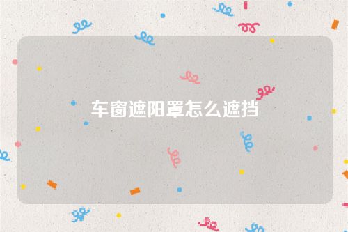 車窗遮陽罩怎么遮擋 車窗遮陽罩怎么遮擋