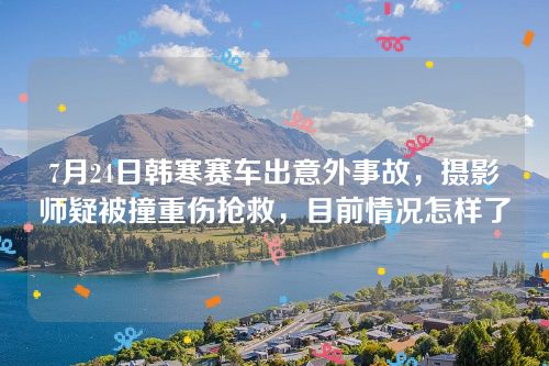 7月24日韓寒賽車出意外事故,攝影師疑被撞重傷搶救,目前情況怎樣了 7月24日韓寒賽車出意外事故,攝影師疑被撞重傷搶救,目前情況怎樣了