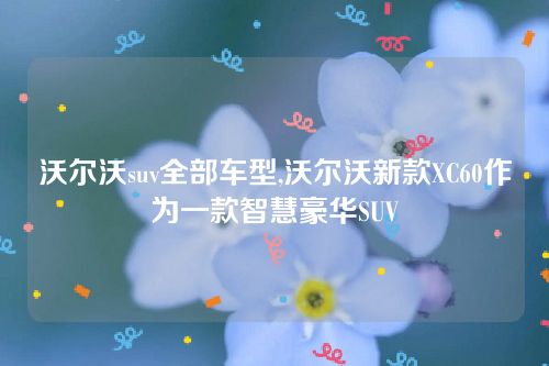 沃爾沃suv全部車型,沃爾沃新款XC60作為一款智慧豪華SUV 沃爾沃suv全部車型,沃爾沃新款XC60作為一款智慧豪華SUV