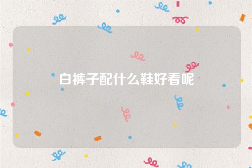 白褲子配什么鞋好看呢 白褲子配什么鞋好看呢
