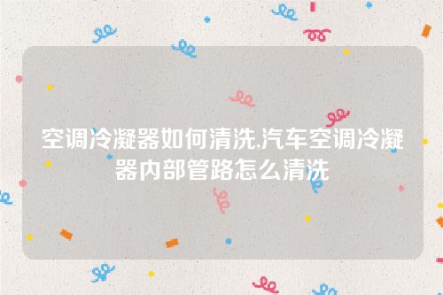 空調(diào)冷凝器如何清洗,汽車空調(diào)冷凝器內(nèi)部管路怎么清洗 空調(diào)冷凝器如何清洗,汽車空調(diào)冷凝器內(nèi)部管路怎么清洗