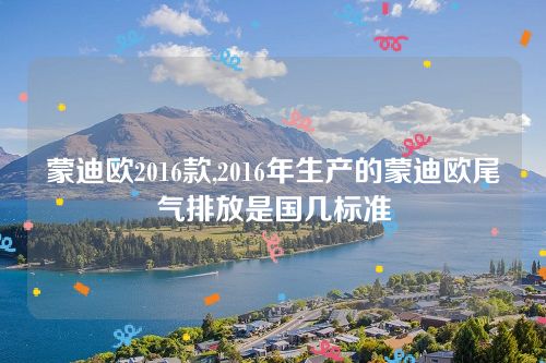 蒙迪歐2016款,2016年生產(chǎn)的蒙迪歐尾氣排放是國(guó)幾標(biāo)準(zhǔn) 蒙迪歐2016款,2016年生產(chǎn)的蒙迪歐尾氣排放是國(guó)幾標(biāo)準(zhǔn)
