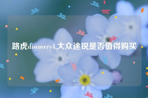 路虎discovery4,大眾途銳是否值得購買 路虎discovery4,大眾途銳是否值得購買